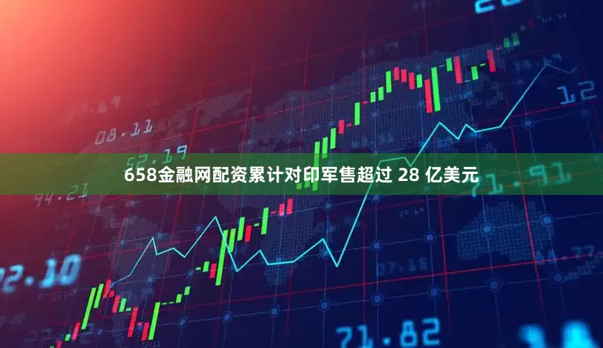 658金融网配资累计对印军售超过 28 亿美元