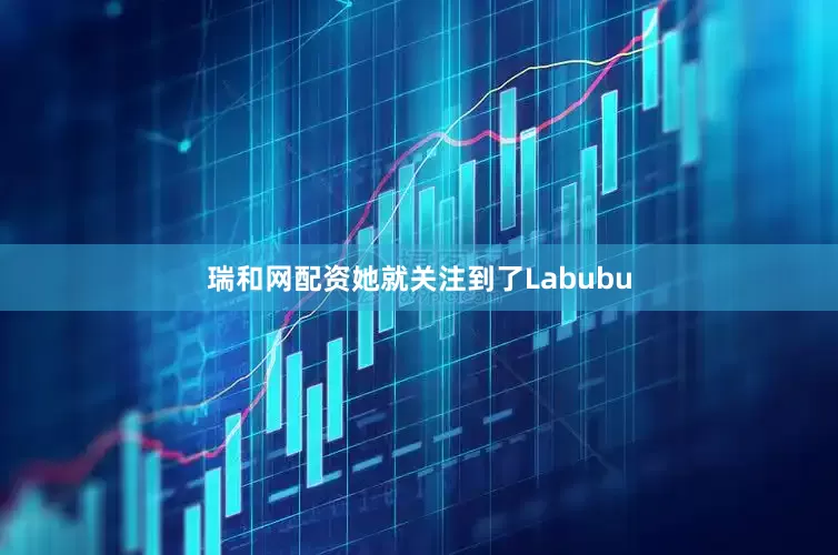 瑞和网配资她就关注到了Labubu