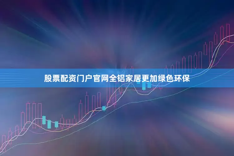股票配资门户官网全铝家居更加绿色环保