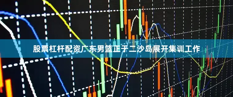 股票杠杆配资广东男篮正于二沙岛展开集训工作
