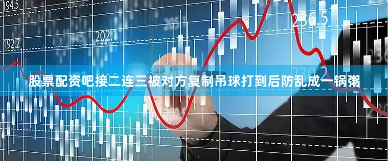 股票配资吧接二连三被对方复制吊球打到后防乱成一锅粥