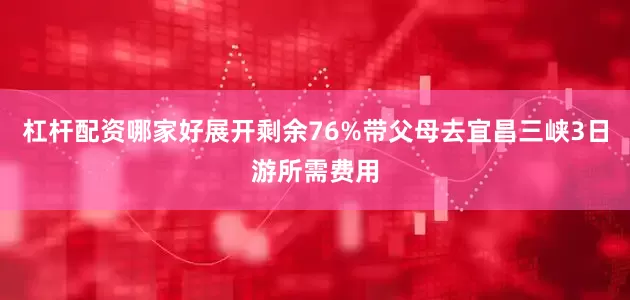 杠杆配资哪家好展开剩余76%带父母去宜昌三峡3日游所需费用