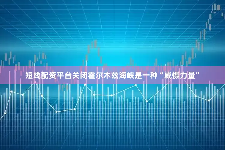 短线配资平台关闭霍尔木兹海峡是一种“威慑力量”