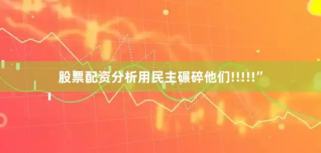 股票配资分析用民主碾碎他们!!!!!”