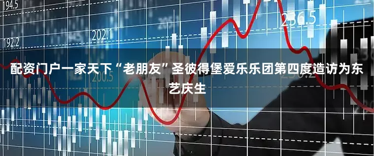 配资门户一家天下“老朋友”圣彼得堡爱乐乐团第四度造访为东艺庆生