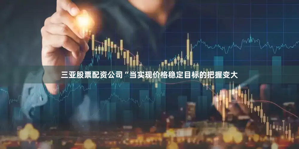 三亚股票配资公司　　“当实现价格稳定目标的把握变大
