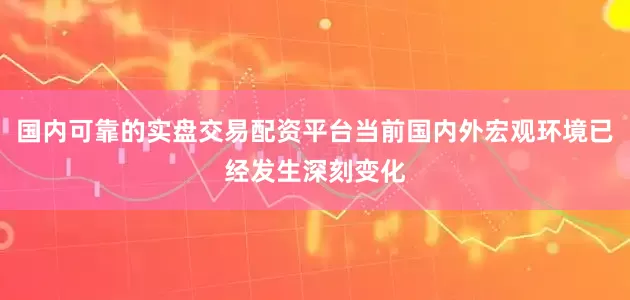 国内可靠的实盘交易配资平台当前国内外宏观环境已经发生深刻变化
