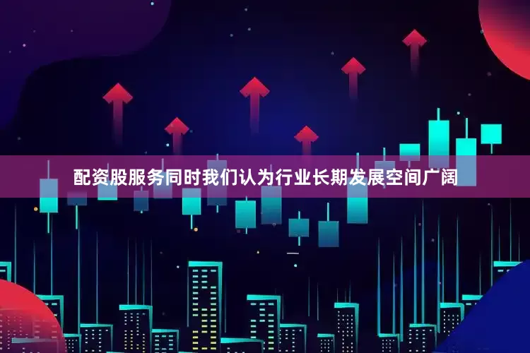 配资股服务同时我们认为行业长期发展空间广阔