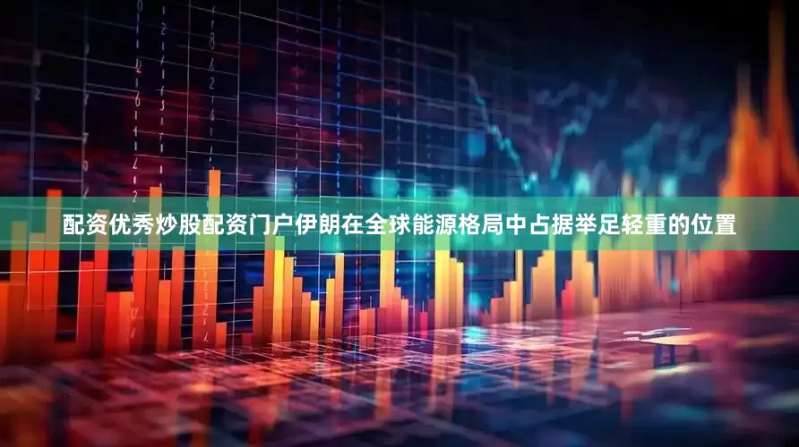 配资优秀炒股配资门户伊朗在全球能源格局中占据举足轻重的位置