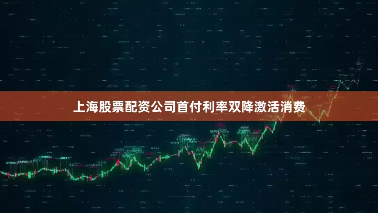 上海股票配资公司首付利率双降激活消费