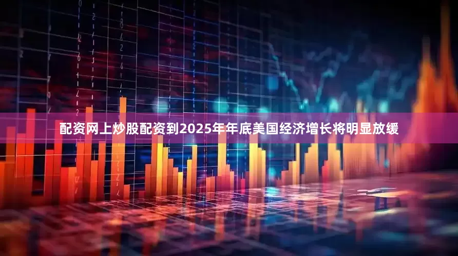 配资网上炒股配资到2025年年底美国经济增长将明显放缓