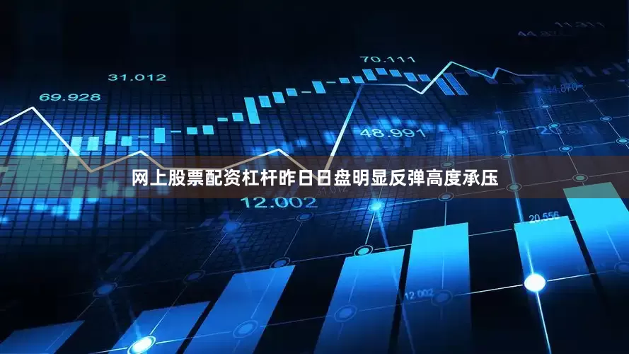 网上股票配资杠杆昨日日盘明显反弹高度承压