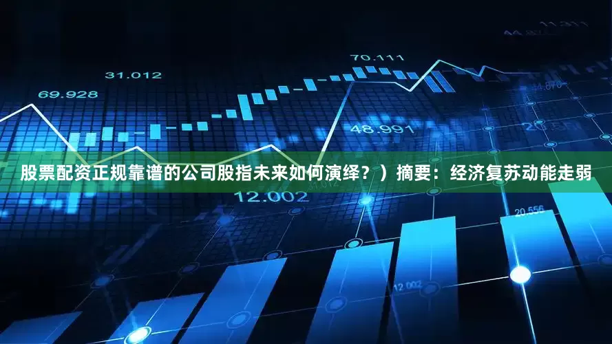 股票配资正规靠谱的公司股指未来如何演绎？）摘要：经济复苏动能走弱