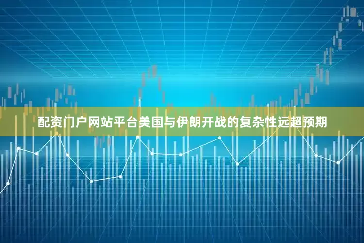 配资门户网站平台美国与伊朗开战的复杂性远超预期