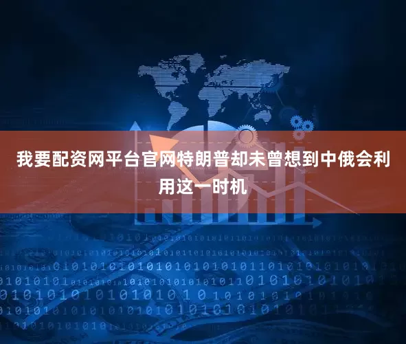 我要配资网平台官网特朗普却未曾想到中俄会利用这一时机