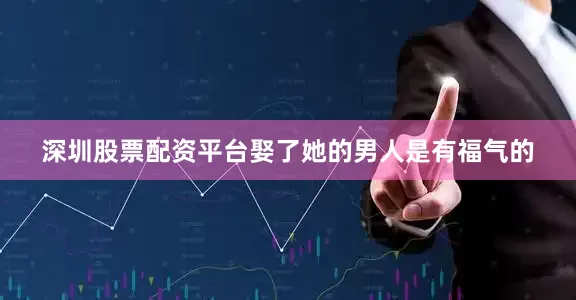 深圳股票配资平台娶了她的男人是有福气的
