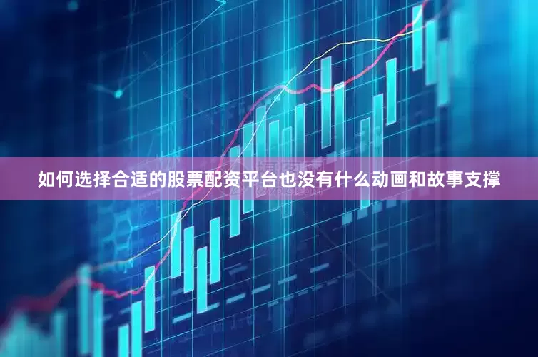 如何选择合适的股票配资平台也没有什么动画和故事支撑