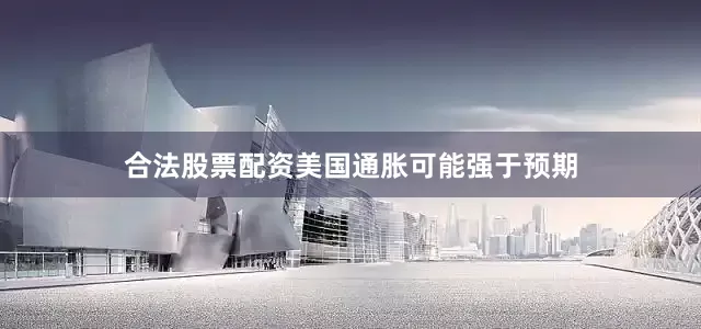 合法股票配资美国通胀可能强于预期