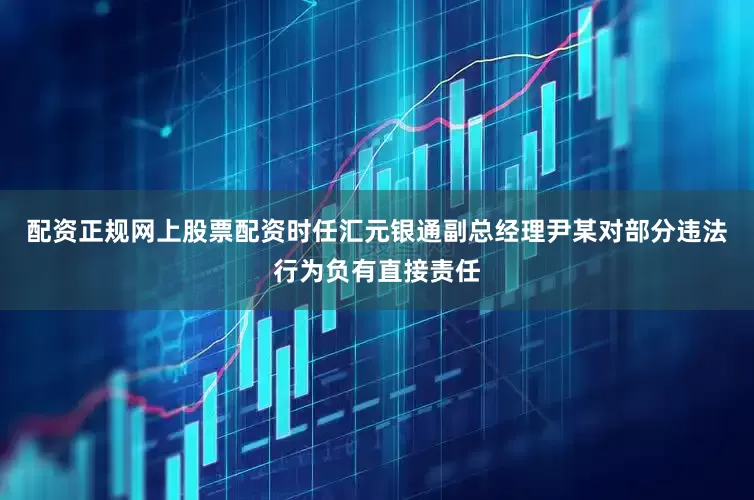 配资正规网上股票配资时任汇元银通副总经理尹某对部分违法行为负有直接责任
