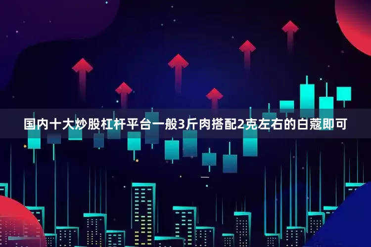 国内十大炒股杠杆平台一般3斤肉搭配2克左右的白蔻即可