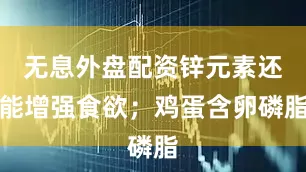 无息外盘配资锌元素还能增强食欲；鸡蛋含卵磷脂