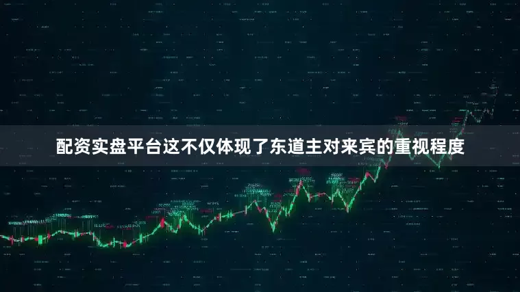 配资实盘平台这不仅体现了东道主对来宾的重视程度