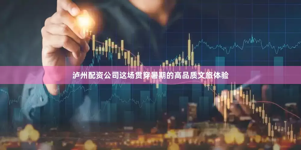 泸州配资公司这场贯穿暑期的高品质文旅体验