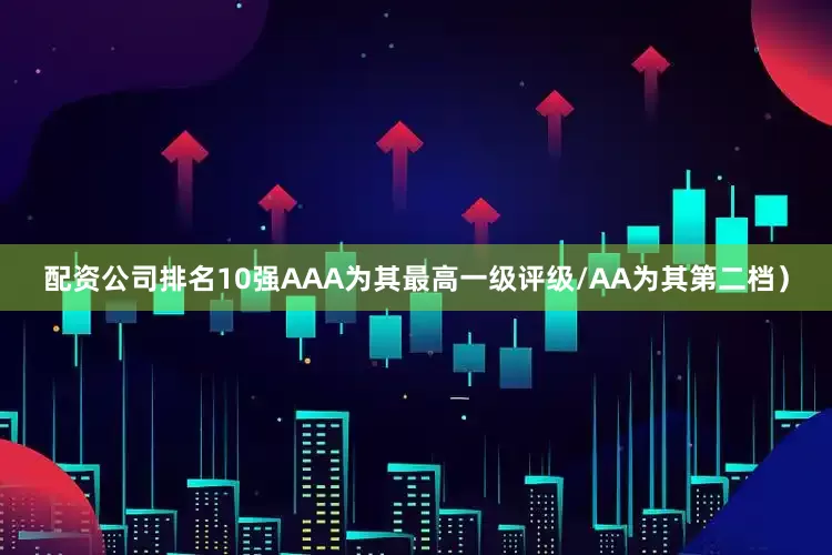 配资公司排名10强AAA为其最高一级评级/AA为其第二档）