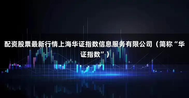 配资股票最新行情上海华证指数信息服务有限公司（简称“华证指数”）