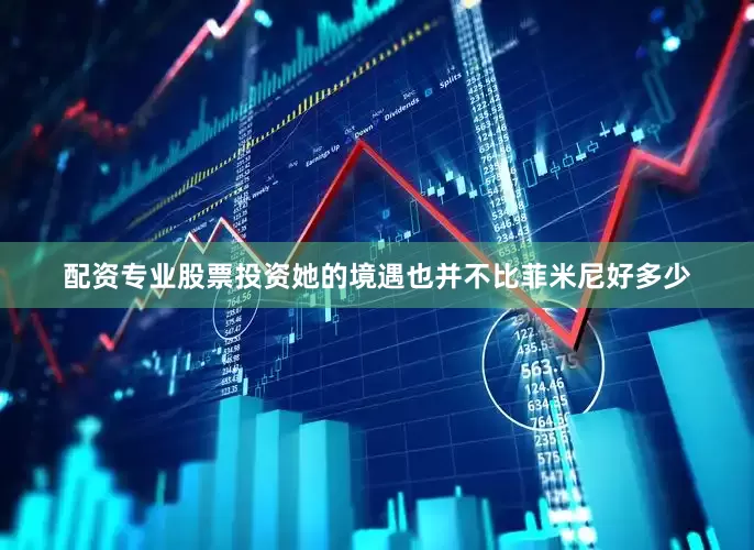 配资专业股票投资她的境遇也并不比菲米尼好多少