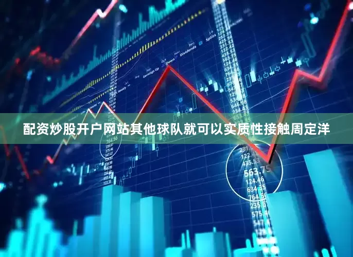 配资炒股开户网站其他球队就可以实质性接触周定洋