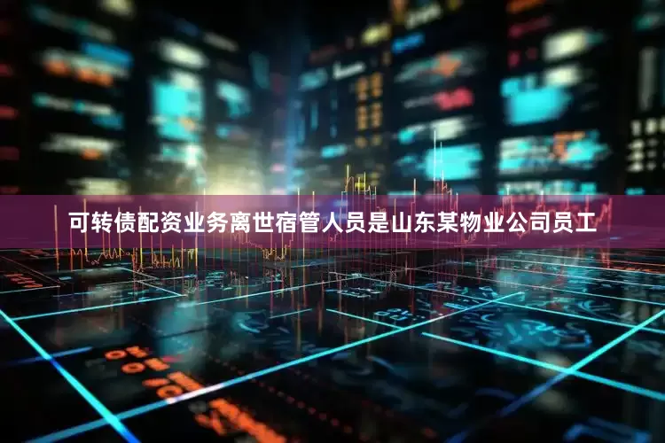 可转债配资业务离世宿管人员是山东某物业公司员工