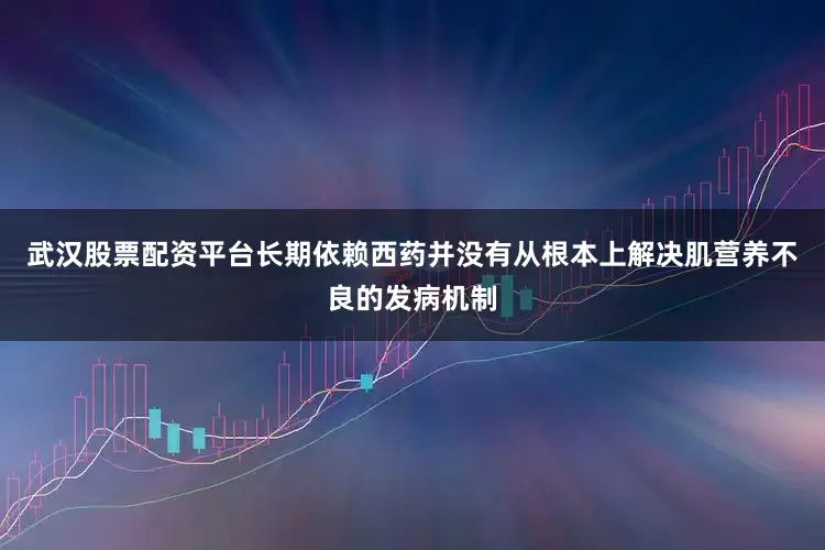 武汉股票配资平台长期依赖西药并没有从根本上解决肌营养不良的发病机制