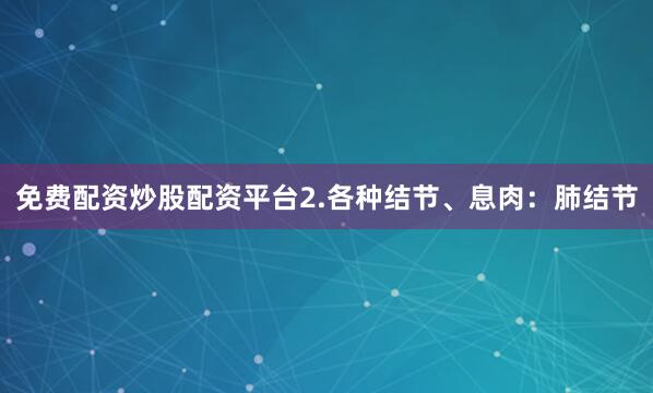 免费配资炒股配资平台2.各种结节、息肉：肺结节
