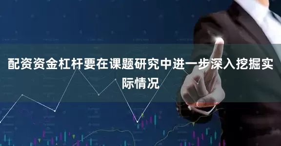 配资资金杠杆要在课题研究中进一步深入挖掘实际情况