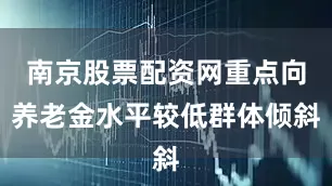 南京股票配资网重点向养老金水平较低群体倾斜