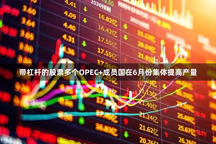 带杠杆的股票多个OPEC+成员国在6月份集体提高产量