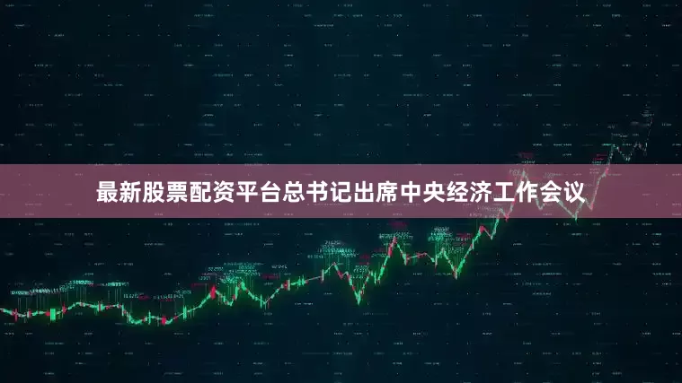 最新股票配资平台总书记出席中央经济工作会议