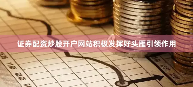 证券配资炒股开户网站积极发挥好头雁引领作用