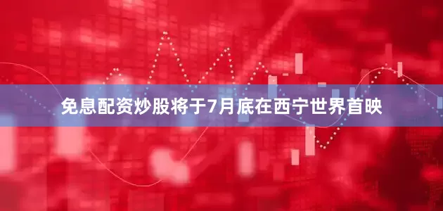 免息配资炒股将于7月底在西宁世界首映