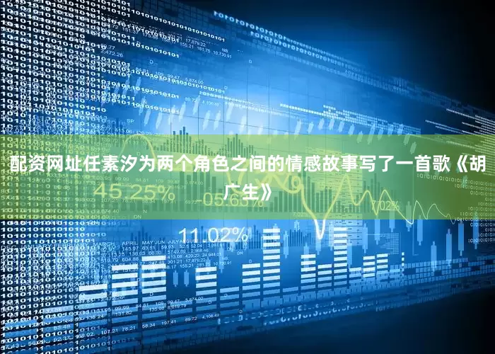 配资网址任素汐为两个角色之间的情感故事写了一首歌《胡广生》