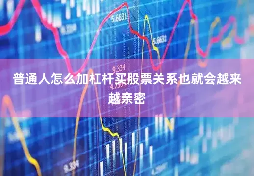 普通人怎么加杠杆买股票关系也就会越来越亲密