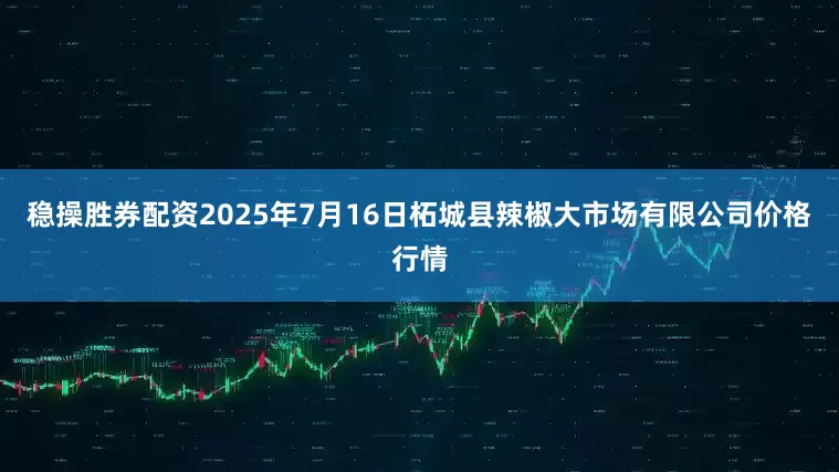 稳操胜券配资2025年7月16日柘城县辣椒大市场有限公司价格行情