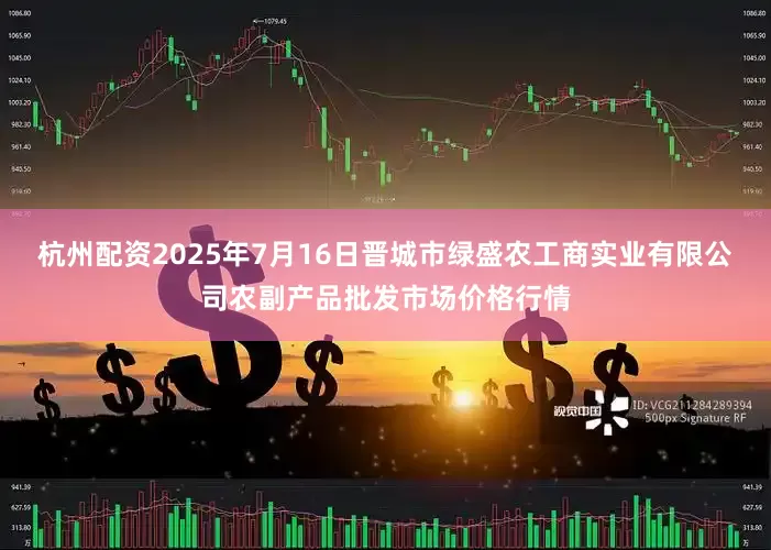 杭州配资2025年7月16日晋城市绿盛农工商实业有限公司农副产品批发市场价格行情