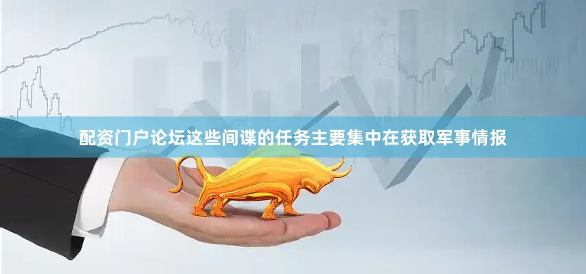 配资门户论坛这些间谍的任务主要集中在获取军事情报