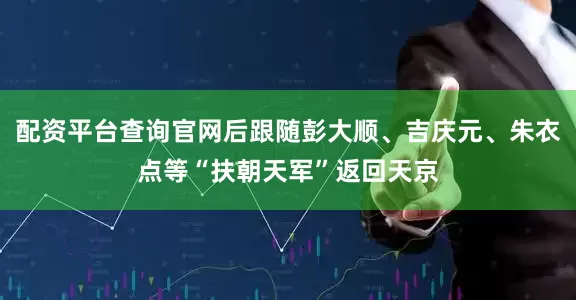配资平台查询官网后跟随彭大顺、吉庆元、朱衣点等“扶朝天军”返回天京