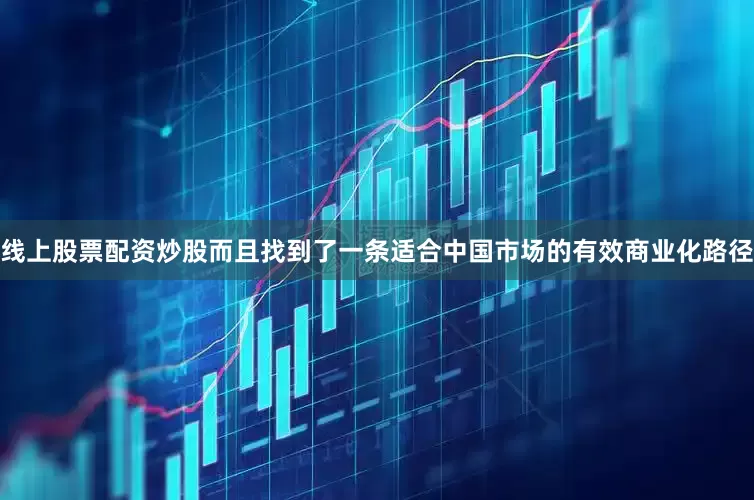 线上股票配资炒股而且找到了一条适合中国市场的有效商业化路径