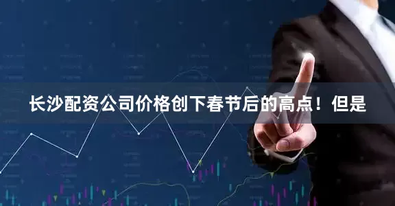 长沙配资公司价格创下春节后的高点！但是