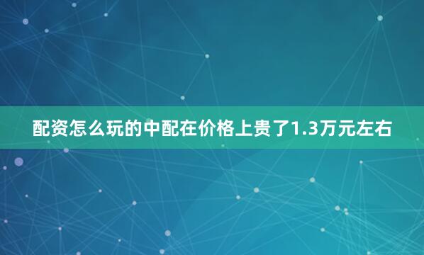 配资怎么玩的中配在价格上贵了1.3万元左右