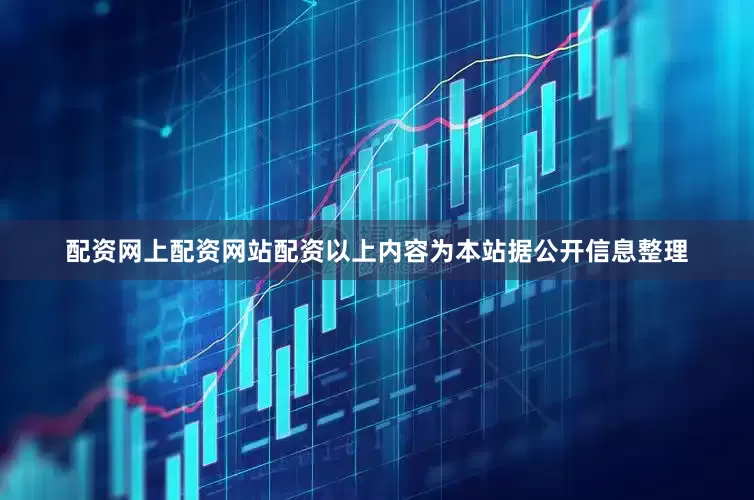 配资网上配资网站配资以上内容为本站据公开信息整理